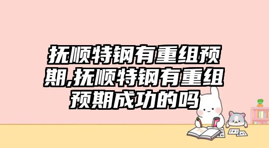 撫順特鋼有重組預(yù)期,撫順特鋼有重組預(yù)期成功的嗎