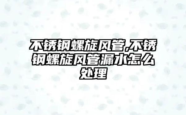 不銹鋼螺旋風(fēng)管,不銹鋼螺旋風(fēng)管漏水怎么處理