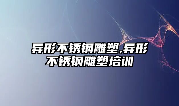 異形不銹鋼雕塑,異形不銹鋼雕塑培訓(xùn)