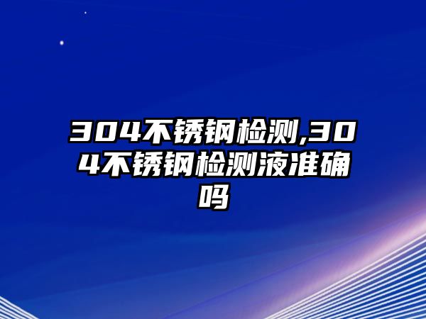 304不銹鋼檢測,304不銹鋼檢測液準確嗎