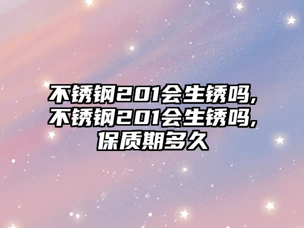 不銹鋼201會生銹嗎,不銹鋼201會生銹嗎,保質期多久