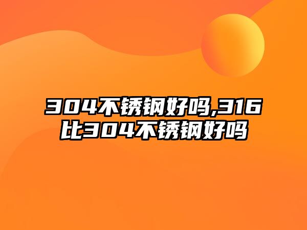 304不銹鋼好嗎,316比304不銹鋼好嗎