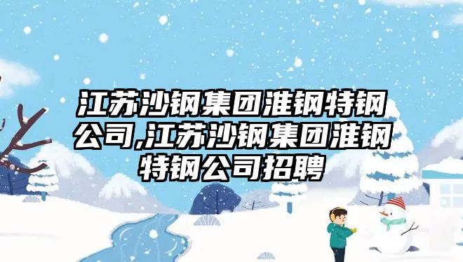 江蘇沙鋼集團(tuán)淮鋼特鋼公司,江蘇沙鋼集團(tuán)淮鋼特鋼公司招聘