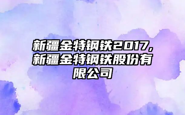 新疆金特鋼鐵2017,新疆金特鋼鐵股份有限公司