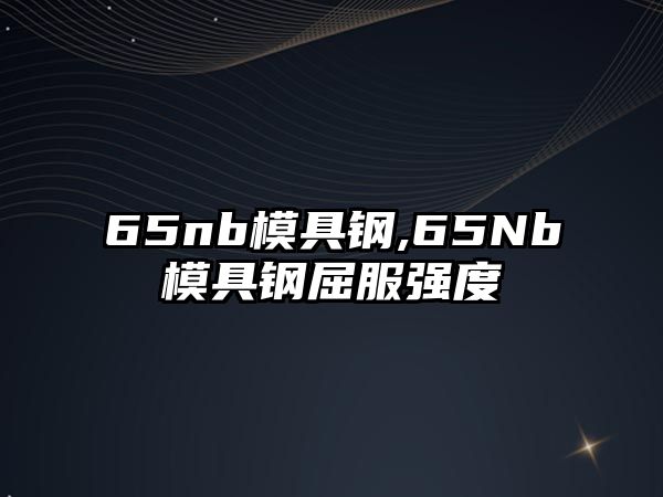 65nb模具鋼,65Nb模具鋼屈服強度