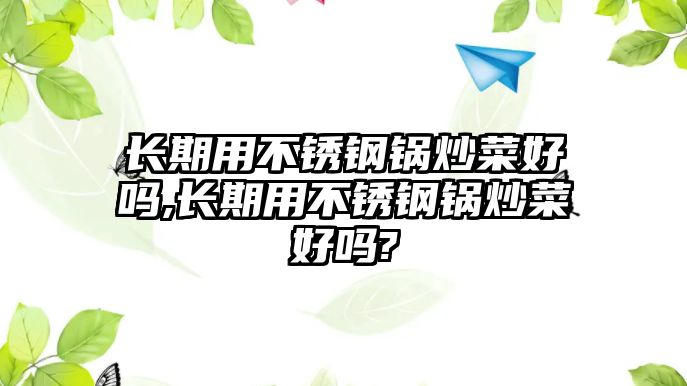 長期用不銹鋼鍋炒菜好嗎,長期用不銹鋼鍋炒菜好嗎?