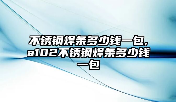 不銹鋼焊條多少錢一包,a102不銹鋼焊條多少錢一包