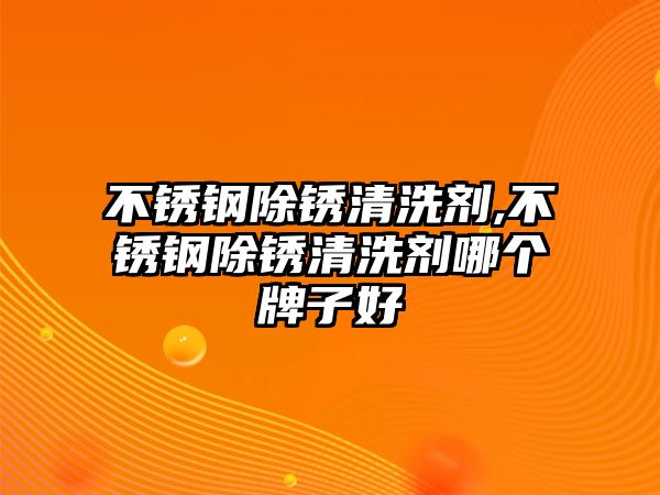 不銹鋼除銹清洗劑,不銹鋼除銹清洗劑哪個(gè)牌子好