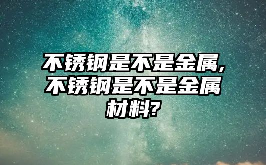 不銹鋼是不是金屬,不銹鋼是不是金屬材料?