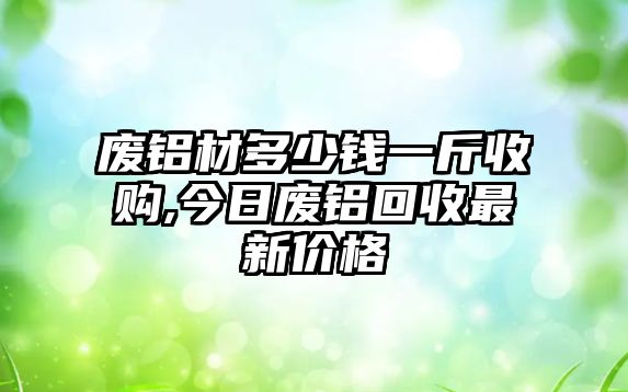 廢鋁材多少錢一斤收購,今日廢鋁回收最新價(jià)格