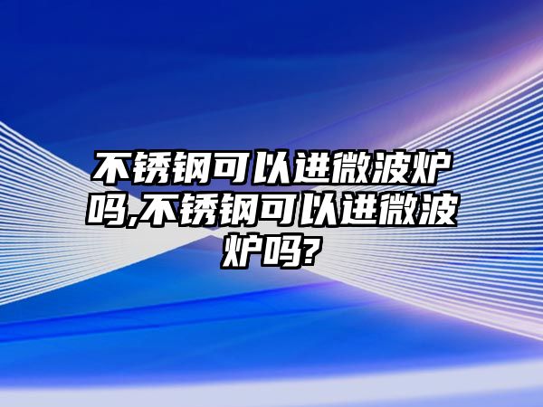 不銹鋼可以進(jìn)微波爐嗎,不銹鋼可以進(jìn)微波爐嗎?