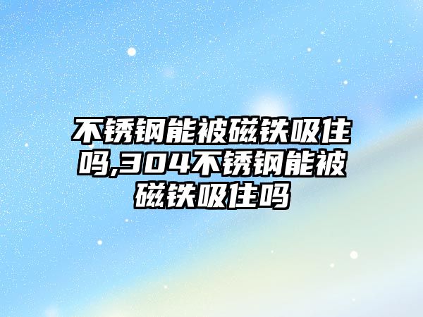 不銹鋼能被磁鐵吸住嗎,304不銹鋼能被磁鐵吸住嗎