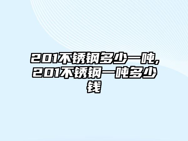 201不銹鋼多少一噸,201不銹鋼一噸多少錢