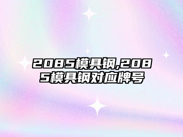 2085模具鋼,2085模具鋼對應(yīng)牌號