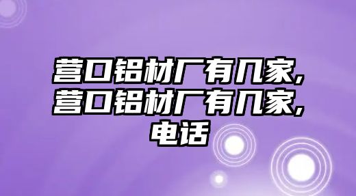 營口鋁材廠有幾家,營口鋁材廠有幾家,電話