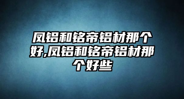 鳳鋁和銘帝鋁材那個(gè)好,鳳鋁和銘帝鋁材那個(gè)好些