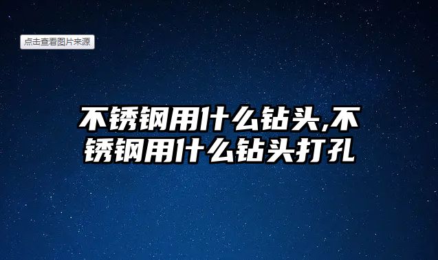 不銹鋼用什么鉆頭,不銹鋼用什么鉆頭打孔