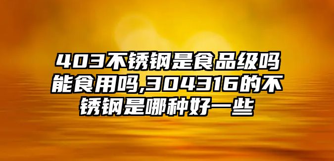 403不銹鋼是食品級嗎能食用嗎,304316的不銹鋼是哪種好一些