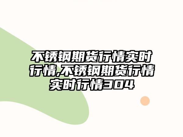 不銹鋼期貨行情實時行情,不銹鋼期貨行情實時行情304