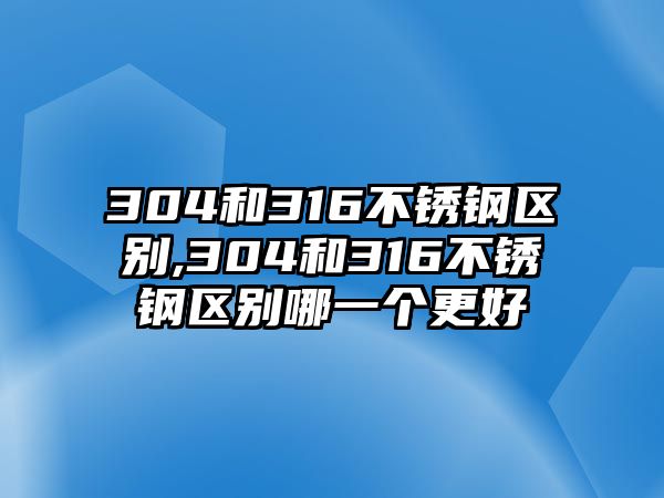 304和316不銹鋼區(qū)別,304和316不銹鋼區(qū)別哪一個更好