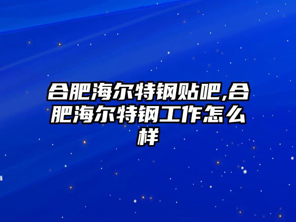 合肥海爾特鋼貼吧,合肥海爾特鋼工作怎么樣