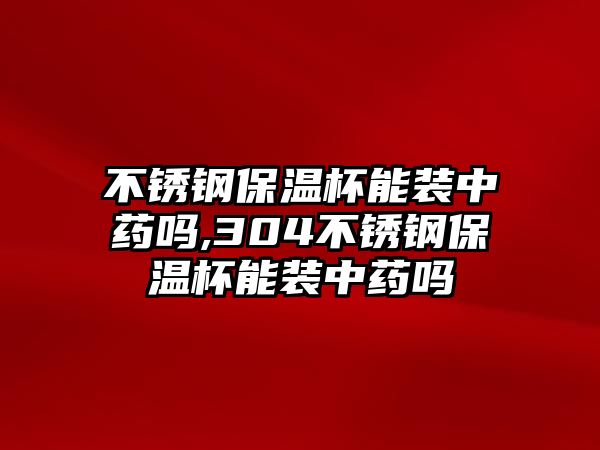 不銹鋼保溫杯能裝中藥嗎,304不銹鋼保溫杯能裝中藥嗎