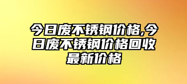 今日廢不銹鋼價格,今日廢不銹鋼價格回收最新價格