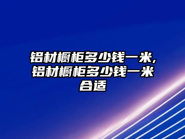 鋁材櫥柜多少錢(qián)一米,鋁材櫥柜多少錢(qián)一米合適