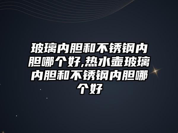 玻璃內膽和不銹鋼內膽哪個好,熱水壺玻璃內膽和不銹鋼內膽哪個好