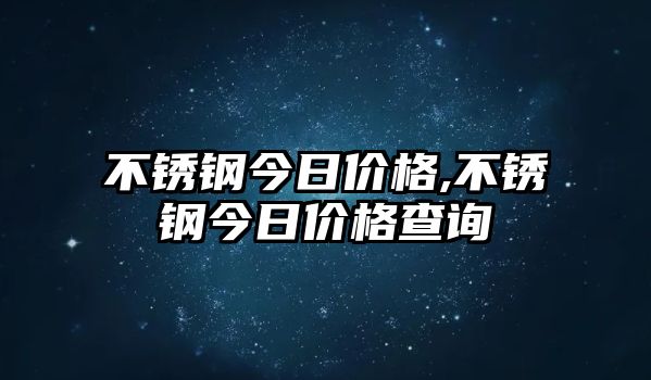 不銹鋼今日價格,不銹鋼今日價格查詢