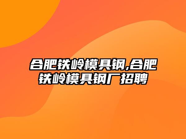 合肥鐵嶺模具鋼,合肥鐵嶺模具鋼廠招聘