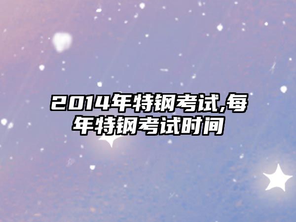 2014年特鋼考試,每年特鋼考試時(shí)間