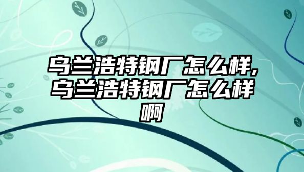 烏蘭浩特鋼廠怎么樣,烏蘭浩特鋼廠怎么樣啊