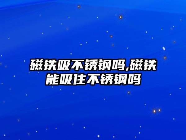 磁鐵吸不銹鋼嗎,磁鐵能吸住不銹鋼嗎