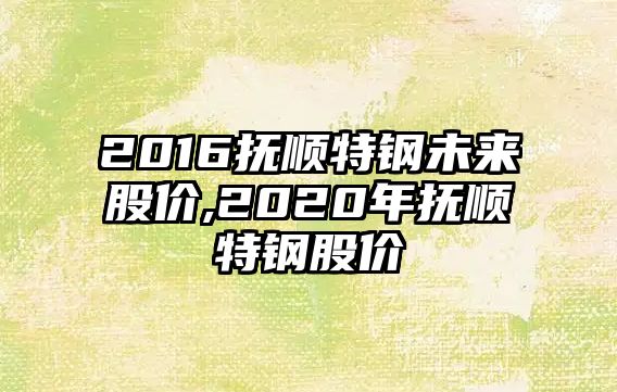 2016撫順特鋼未來股價,2020年撫順特鋼股價