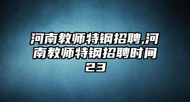 河南教師特鋼招聘,河南教師特鋼招聘時間23