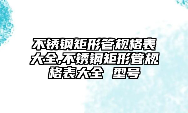 不銹鋼矩形管規(guī)格表大全,不銹鋼矩形管規(guī)格表大全 型號(hào)