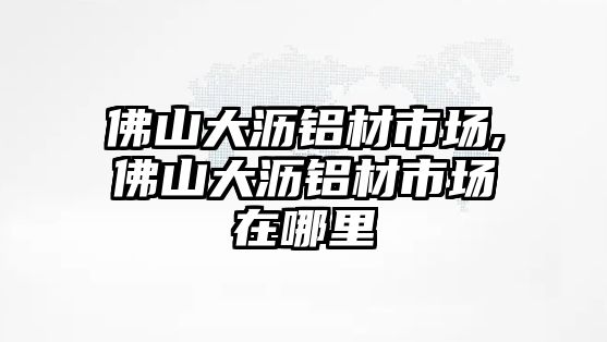 佛山大瀝鋁材市場,佛山大瀝鋁材市場在哪里