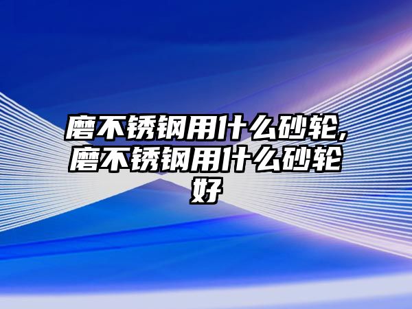 磨不銹鋼用什么砂輪,磨不銹鋼用什么砂輪好