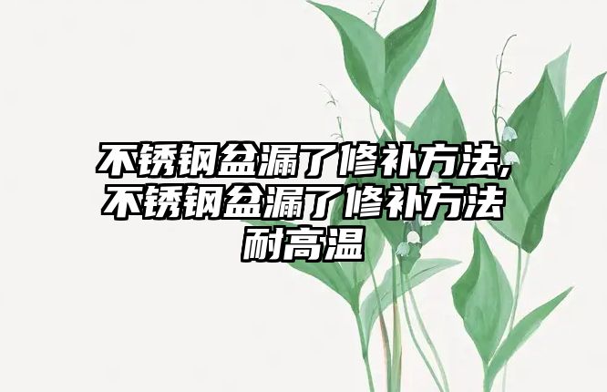 不銹鋼盆漏了修補(bǔ)方法,不銹鋼盆漏了修補(bǔ)方法耐高溫