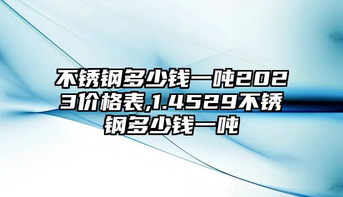 不銹鋼多少錢一噸2023價格表,1.4529不銹鋼多少錢一噸