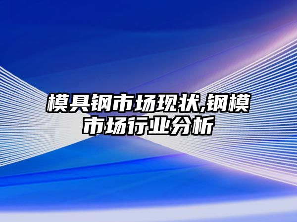 模具鋼市場現(xiàn)狀,鋼模市場行業(yè)分析