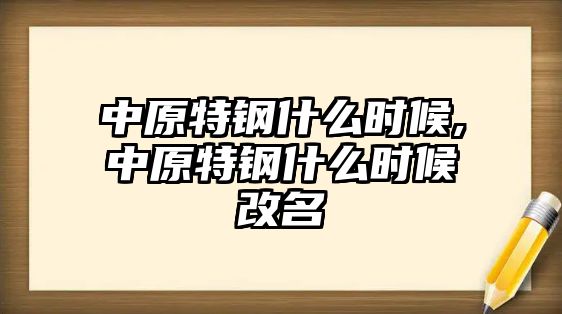 中原特鋼什么時(shí)候,中原特鋼什么時(shí)候改名