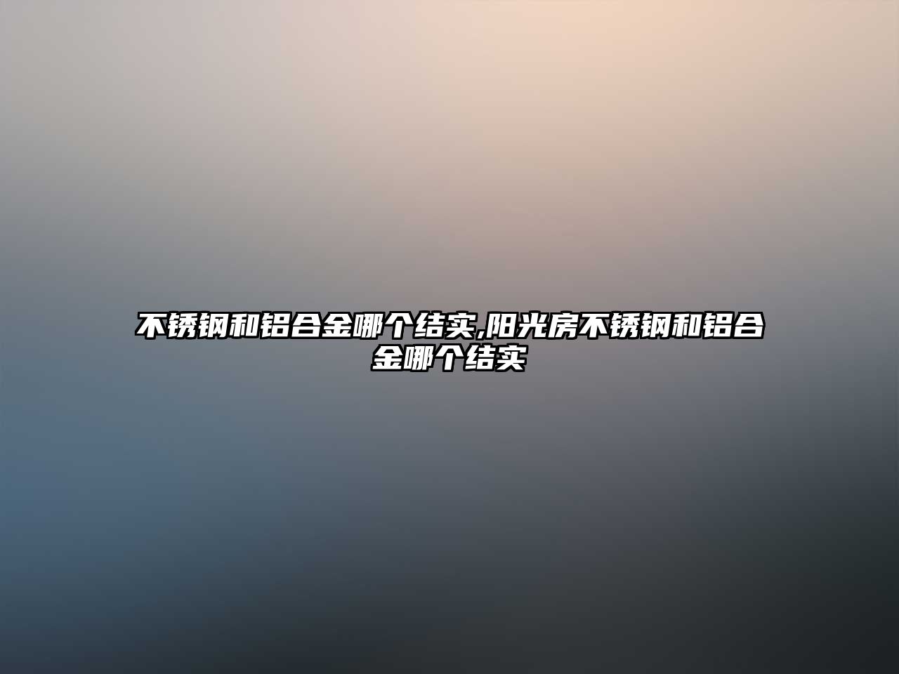 不銹鋼和鋁合金哪個結實,陽光房不銹鋼和鋁合金哪個結實