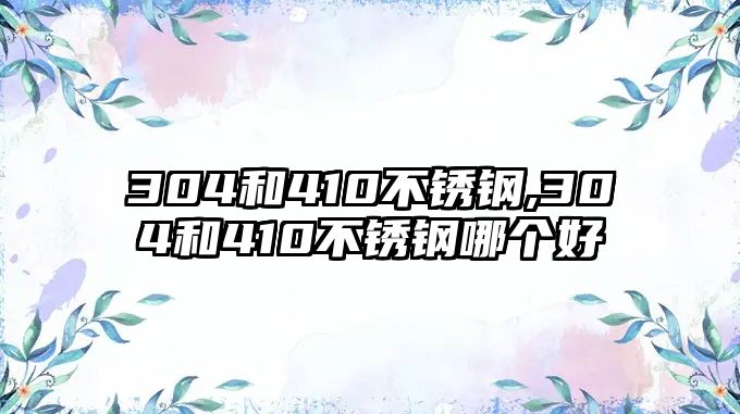 304和410不銹鋼,304和410不銹鋼哪個(gè)好