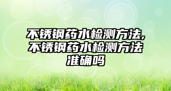 不銹鋼藥水檢測(cè)方法,不銹鋼藥水檢測(cè)方法準(zhǔn)確嗎