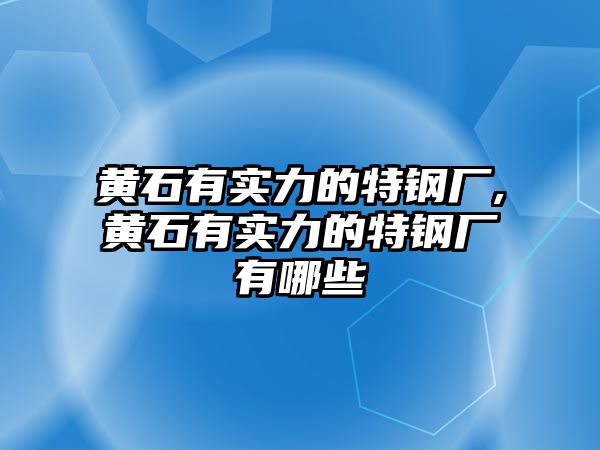 黃石有實(shí)力的特鋼廠,黃石有實(shí)力的特鋼廠有哪些