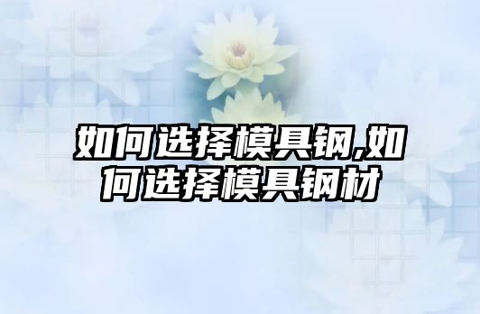 如何選擇模具鋼,如何選擇模具鋼材