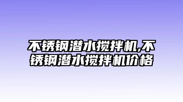 不銹鋼潛水?dāng)嚢铏C(jī),不銹鋼潛水?dāng)嚢铏C(jī)價格