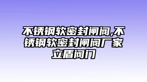 不銹鋼軟密封閘閥,不銹鋼軟密封閘閥廠家立盾閥門